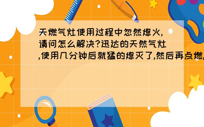 天燃气灶使用过程中忽然熄火,请问怎么解决?迅达的天然气灶,使用几分钟后就猛的熄灭了,然后再点燃,几分钟后依然熄灭,边上另外一个灶燃烧的很正常,燃气存量充足