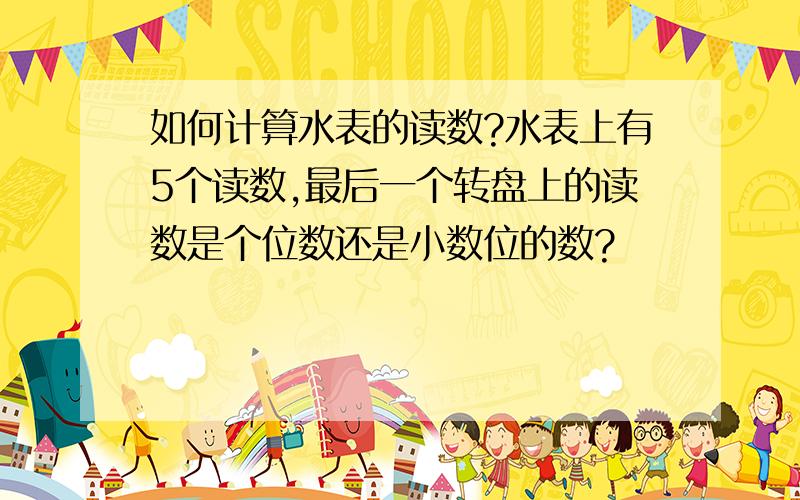 如何计算水表的读数?水表上有5个读数,最后一个转盘上的读数是个位数还是小数位的数?