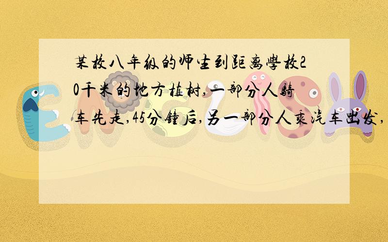 某校八年级的师生到距离学校20千米的地方植树,一部分人骑车先走,45分钟后,另一部分人乘汽车出发,乘汽车的人比骑自行车的人晚5分钟到达目的地,已知汽车的速度是自行车的速度的2.5倍,求