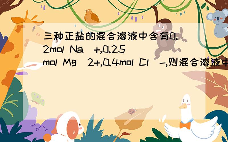 三种正盐的混合溶液中含有0.2mol Na^+,0.25mol Mg^2+,0.4mol Cl^-,则混合溶液中SO4^2-的物质的量是多少?