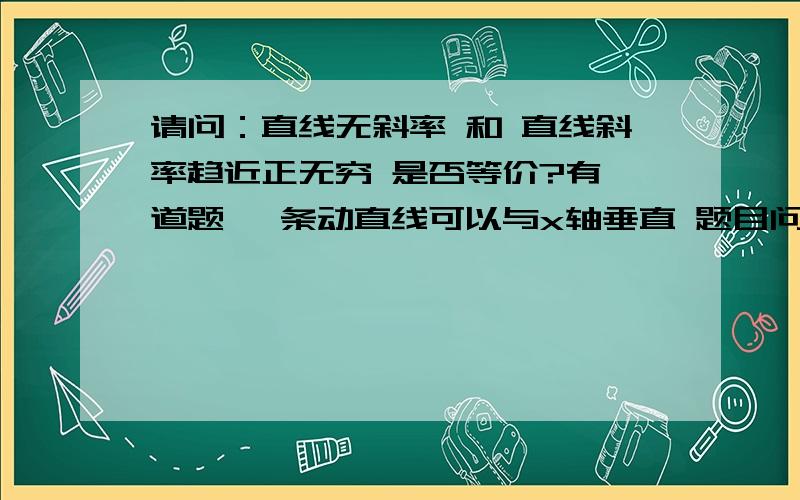 请问：直线无斜率 和 直线斜率趋近正无穷 是否等价?有一道题 一条动直线可以与x轴垂直 题目问斜率k的取值范围这样问是否合适?应该怎样回答?