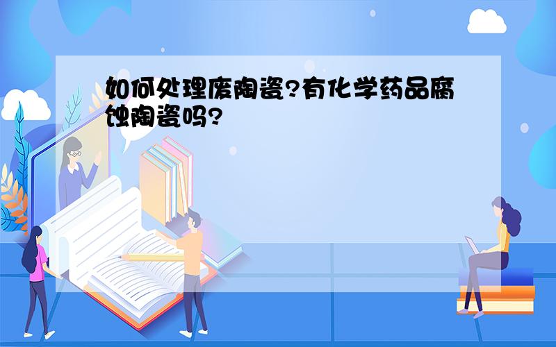 如何处理废陶瓷?有化学药品腐蚀陶瓷吗?