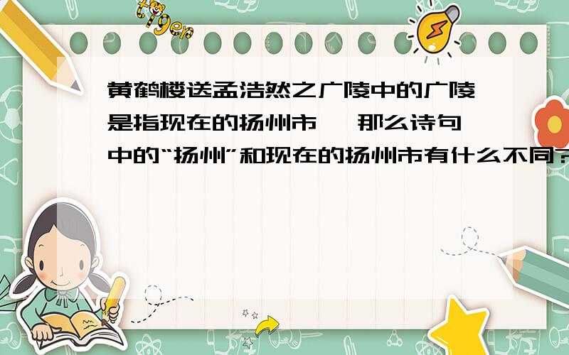 黄鹤楼送孟浩然之广陵中的广陵是指现在的扬州市 ,那么诗句中的“扬州”和现在的扬州市有什么不同?