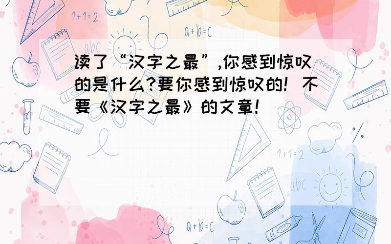 读了“汉字之最”,你感到惊叹的是什么?要你感到惊叹的！不要《汉字之最》的文章！