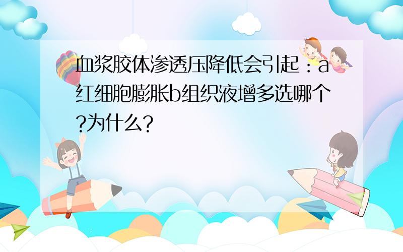 血浆胶体渗透压降低会引起：a红细胞膨胀b组织液增多选哪个?为什么?