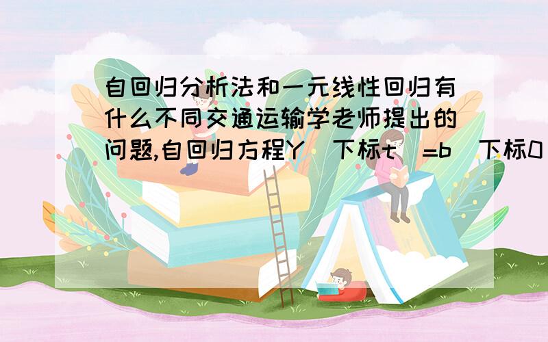 自回归分析法和一元线性回归有什么不同交通运输学老师提出的问题,自回归方程Y（下标t）=b（下标0）+b（下标1）Y（下标t-r）一元线性回归方程,Y（下标i）=a+bx（下标i）