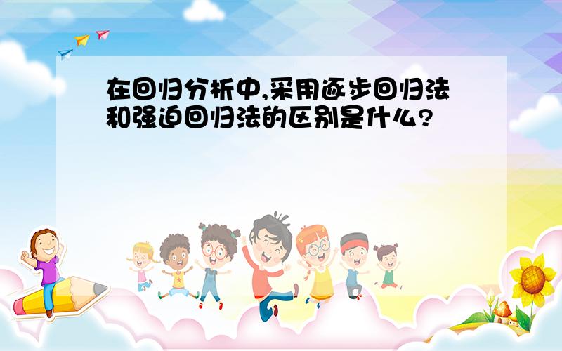 在回归分析中,采用逐步回归法和强迫回归法的区别是什么?