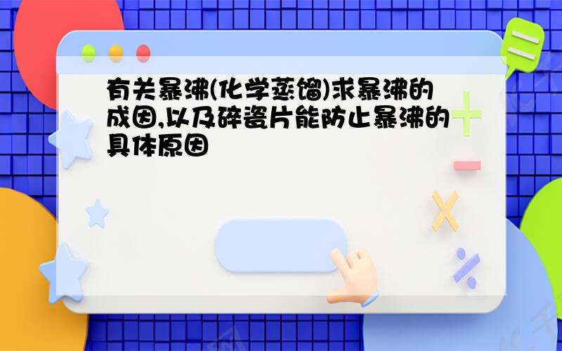 有关暴沸(化学蒸馏)求暴沸的成因,以及碎瓷片能防止暴沸的具体原因