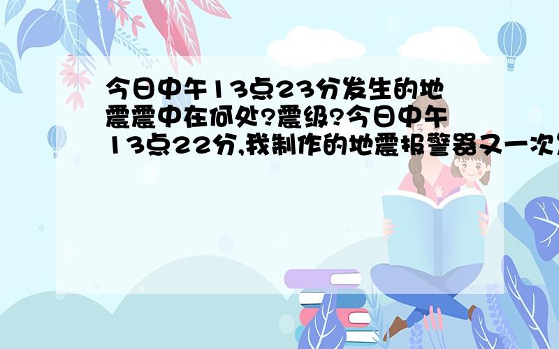 今日中午13点23分发生的地震震中在何处?震级?今日中午13点22分,我制作的地震报警器又一次发出报警,和昨天仅同一时间,不知何处发生地震?难道是巧合?震中在何处?震级多少（我所处位置在宝