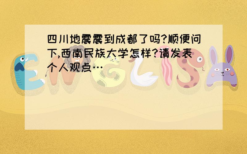 四川地震震到成都了吗?顺便问下,西南民族大学怎样?请发表个人观点…