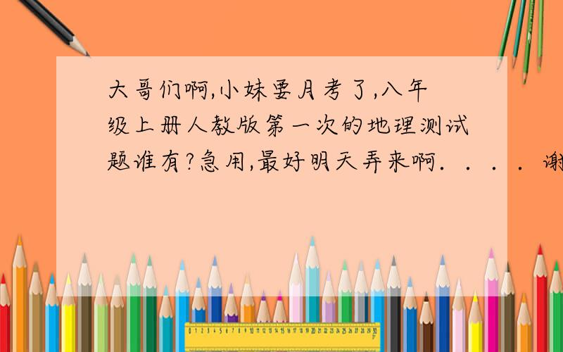 大哥们啊,小妹要月考了,八年级上册人教版第一次的地理测试题谁有?急用,最好明天弄来啊．．．．谢谢．如果有生物也一并要了．地理的重要 !还要答案!