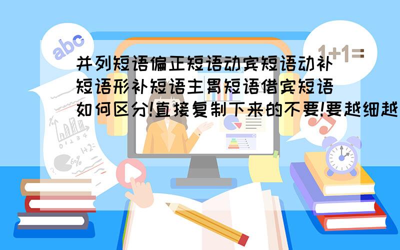 并列短语偏正短语动宾短语动补短语形补短语主胃短语借宾短语如何区分!直接复制下来的不要!要越细越好!