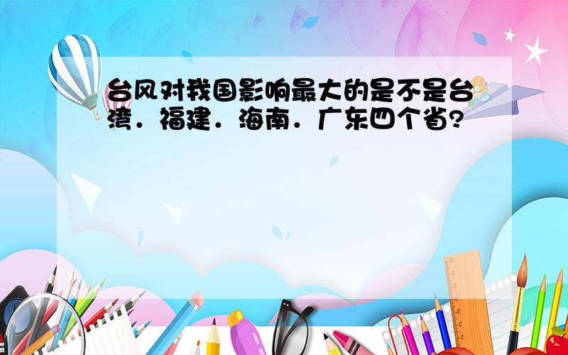 台风对我国影响最大的是不是台湾．福建．海南．广东四个省?