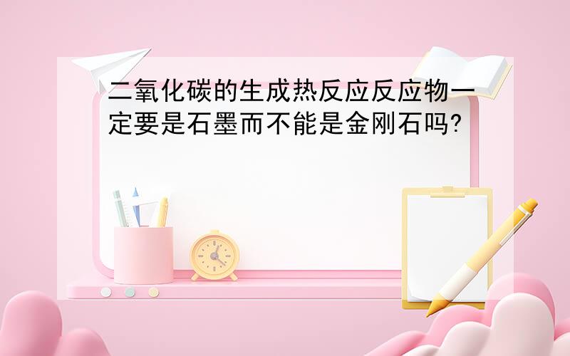 二氧化碳的生成热反应反应物一定要是石墨而不能是金刚石吗?