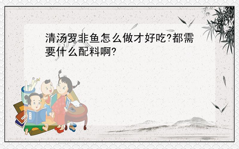 清汤罗非鱼怎么做才好吃?都需要什么配料啊?