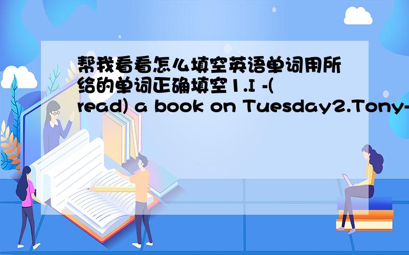 帮我看看怎么填空英语单词用所给的单词正确填空1.I -(read) a book on Tuesday2.Tony-(touch) his toes3.Jenny-(wash) the cat on Sunday4.-(do) ben -(have)a rder5.Gogo-(happy)soccer on friday请大家帮帮我在-(横线上)填上正确