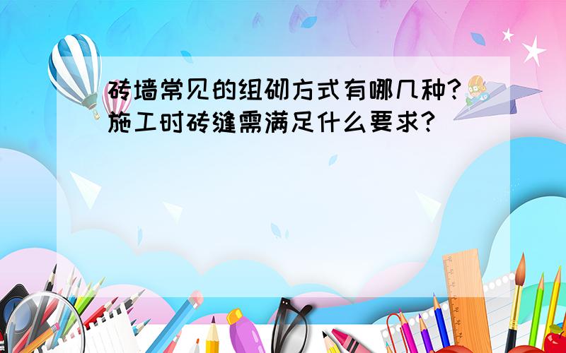 砖墙常见的组砌方式有哪几种?施工时砖缝需满足什么要求?