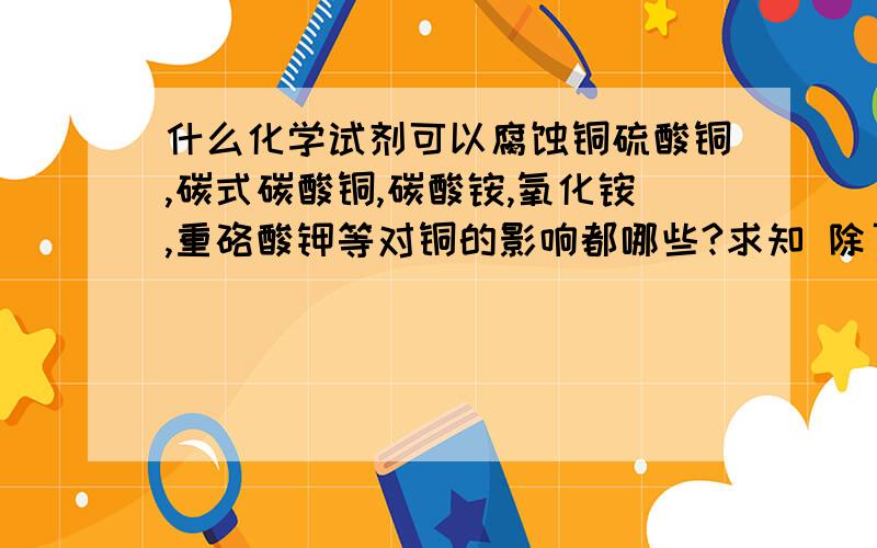 什么化学试剂可以腐蚀铜硫酸铜,碳式碳酸铜,碳酸铵,氧化铵,重硌酸钾等对铜的影响都哪些?求知 除了我说的还有哪些可以腐蚀铜！或者说我说的 和那种化学试剂结合起来用 可以腐蚀 2楼的说