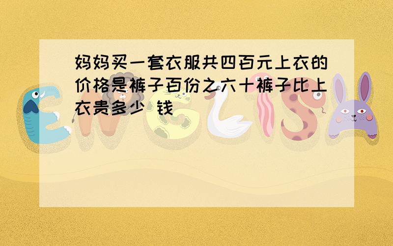 妈妈买一套衣服共四百元上衣的价格是裤子百份之六十裤子比上衣贵多少 钱