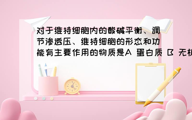 对于维持细胞内的酸碱平衡、调节渗透压、维持细胞的形态和功能有主要作用的物质是A 蛋白质 B 无机盐 C 脂肪 D 水（结合水）