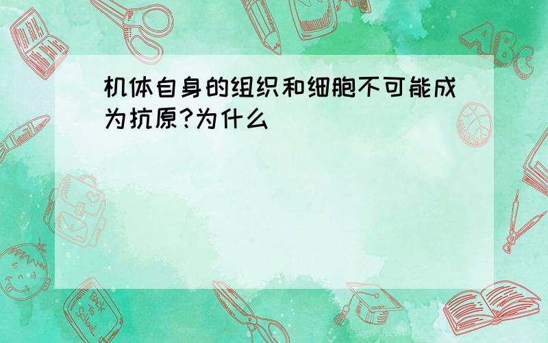 机体自身的组织和细胞不可能成为抗原?为什么