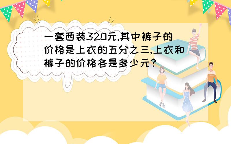 一套西装320元,其中裤子的价格是上衣的五分之三,上衣和裤子的价格各是多少元?