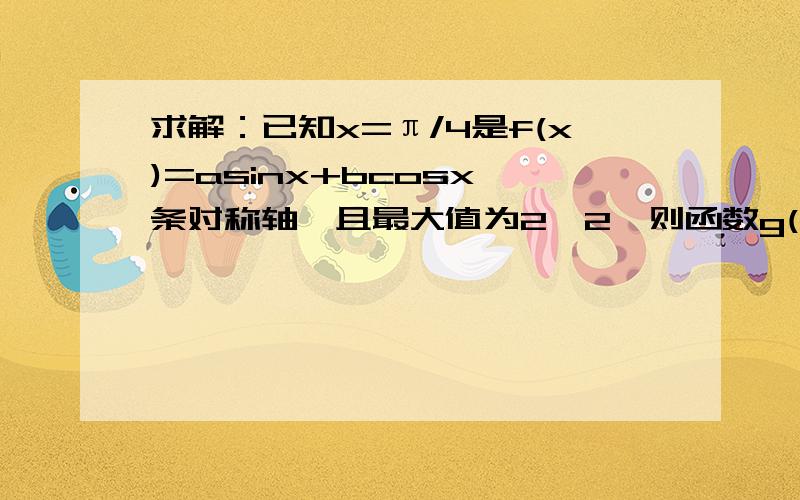 求解：已知x=π/4是f(x)=asinx+bcosx一条对称轴,且最大值为2√2,则函数g(x)=asinx+b为多少?非常感谢!