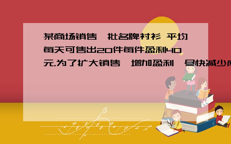 某商场销售一批名牌衬衫 平均每天可售出20件每件盈利40元.为了扩大销售,增加盈利,尽快减少库存,商场决定采取适当的降价措施.经调查发现,每件衬衫降价1元,商场平均每天可多销出2件.若商