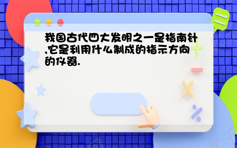 我国古代四大发明之一是指南针,它是利用什么制成的指示方向的仪器.