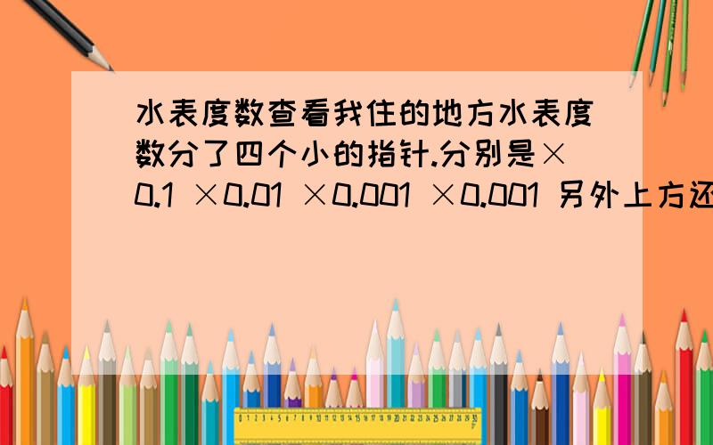 水表度数查看我住的地方水表度数分了四个小的指针.分别是×0.1 ×0.01 ×0.001 ×0.001 另外上方还有一个长的5位的读数：0001X,X随着用水会自动转.读数的时候我该怎么读呢?