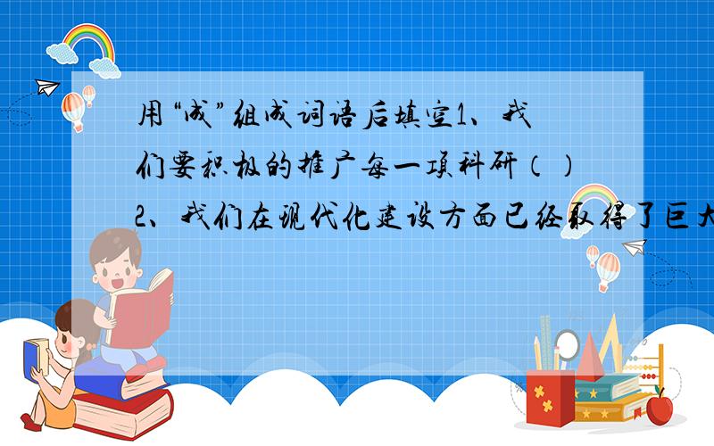 用“成”组成词语后填空1、我们要积极的推广每一项科研（）2、我们在现代化建设方面已经取得了巨大的（）3、我们既要看到工作的（）,又要看到存在的问题4、这次大会开得很（）急用