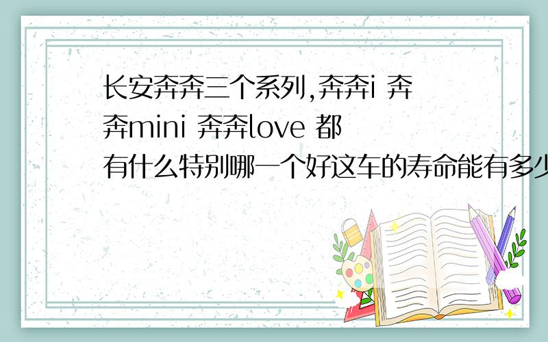 长安奔奔三个系列,奔奔i 奔奔mini 奔奔love 都有什么特别哪一个好这车的寿命能有多少后期是不是容易坏