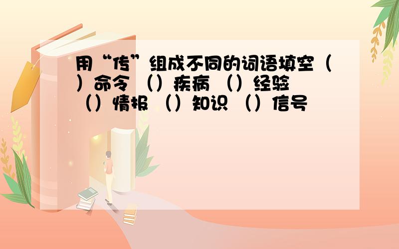 用“传”组成不同的词语填空（）命令 （）疾病 （）经验 （）情报 （）知识 （）信号