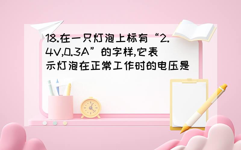 18.在一只灯泡上标有“2.4V,0.3A”的字样,它表示灯泡在正常工作时的电压是_____V,通过灯丝的电流强度是_____A,正常工作时的电阻是_____Ω,若将这个灯泡接在3V的电源上,为使其正常工作,需要在灯