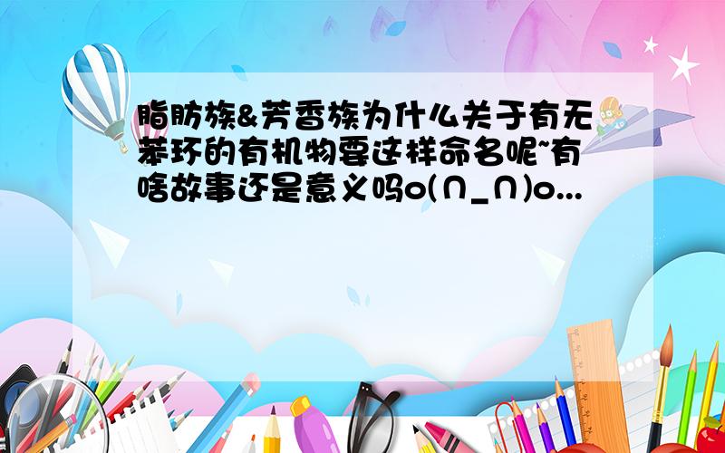 脂肪族&芳香族为什么关于有无苯环的有机物要这样命名呢~有啥故事还是意义吗o(∩_∩)o...