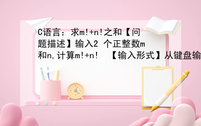 C语言：求m!+n!之和【问题描述】输入2 个正整数m 和n,计算m!+n!｡【输入形式】从键盘输入正整数m和正整数n.【输入输出样例1】（下划线部分表示输入）Enter m:3Enter n:8+8!=40326【样例说明】