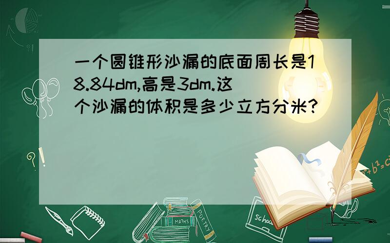 一个圆锥形沙漏的底面周长是18.84dm,高是3dm.这个沙漏的体积是多少立方分米?