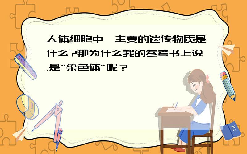 人体细胞中,主要的遗传物质是什么?那为什么我的参考书上说，是“染色体”呢？