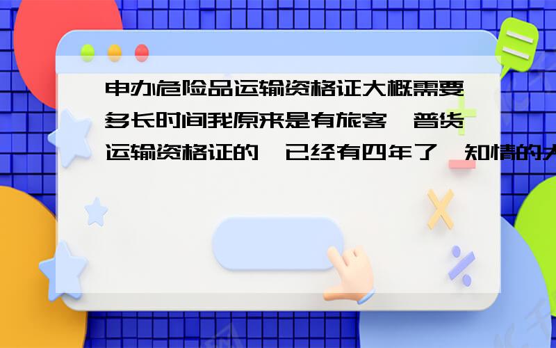 申办危险品运输资格证大概需要多长时间我原来是有旅客,普货运输资格证的,已经有四年了,知情的大侠透个信.