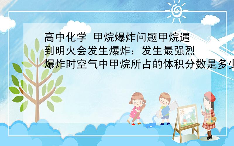 高中化学 甲烷爆炸问题甲烷遇到明火会发生爆炸；发生最强烈爆炸时空气中甲烷所占的体积分数是多少?请写出计算过程.数值.已知爆炸最强点满足的条件：在混合气体中,可燃性气体与助燃