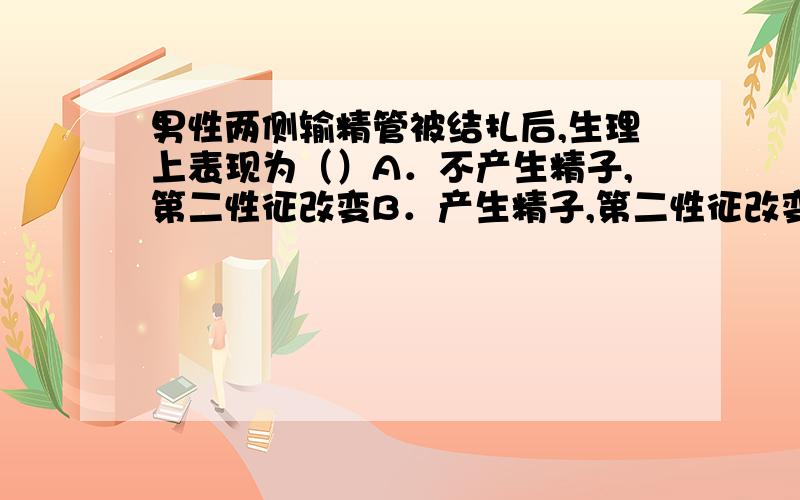 男性两侧输精管被结扎后,生理上表现为（）A．不产生精子,第二性征改变B．产生精子,第二性征改变C．不产生精子,第二性征不改变D．产生精子,第二性征不改变为什么选D ,不选B