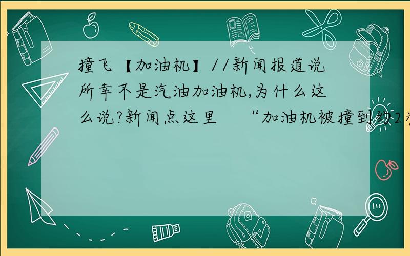 撞飞【加油机】//新闻报道说所幸不是汽油加油机,为什么这么说?新闻点这里    “加油机被撞到约2米外,所幸被撞飞的是柴油而非汽油加油机,否则后果将不堪设想.”      1.(⊙o⊙)?是因为汽油