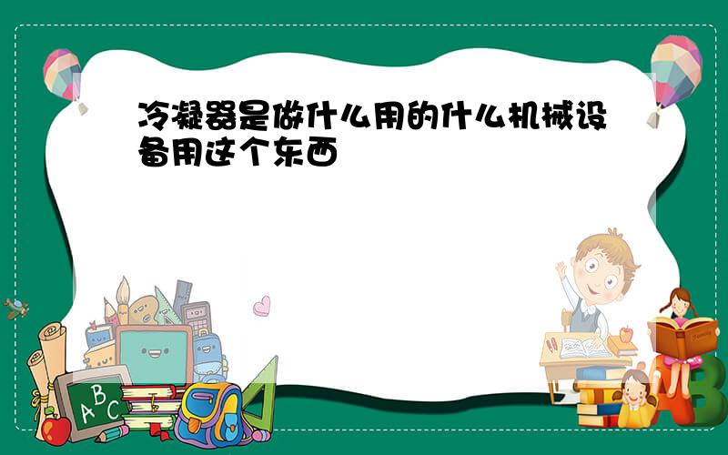 冷凝器是做什么用的什么机械设备用这个东西