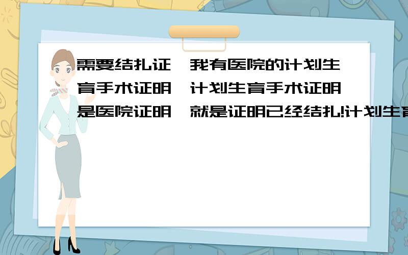 需要结扎证,我有医院的计划生育手术证明,计划生育手术证明是医院证明,就是证明已经结扎!计划生育手术证明是不是就是结扎证?还需要其他的吗?