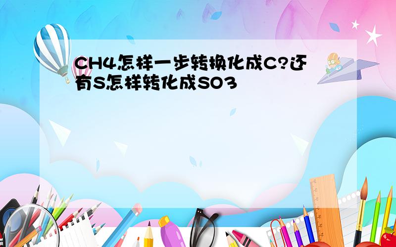 CH4怎样一步转换化成C?还有S怎样转化成SO3