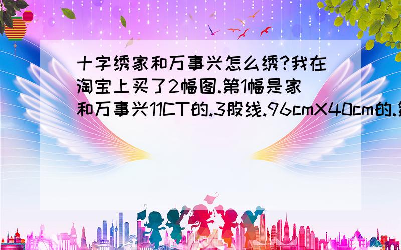 十字绣家和万事兴怎么绣?我在淘宝上买了2幅图.第1幅是家和万事兴11CT的.3股线.96cmX40cm的.第2幅是动物.2只小狗.很可爱.也是11CT.3股线.50cmX38cm.该怎么绣呢?我是新手想学.因为在实体店买太贵.所