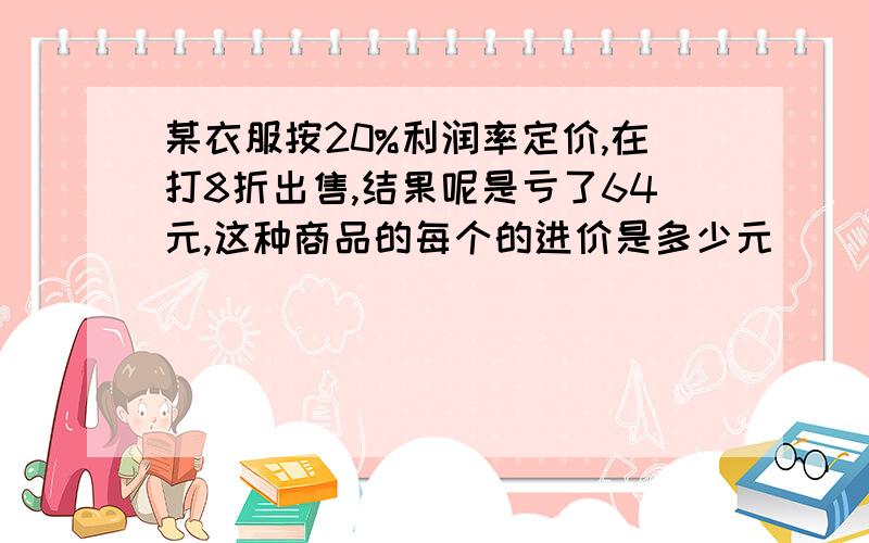 某衣服按20%利润率定价,在打8折出售,结果呢是亏了64元,这种商品的每个的进价是多少元