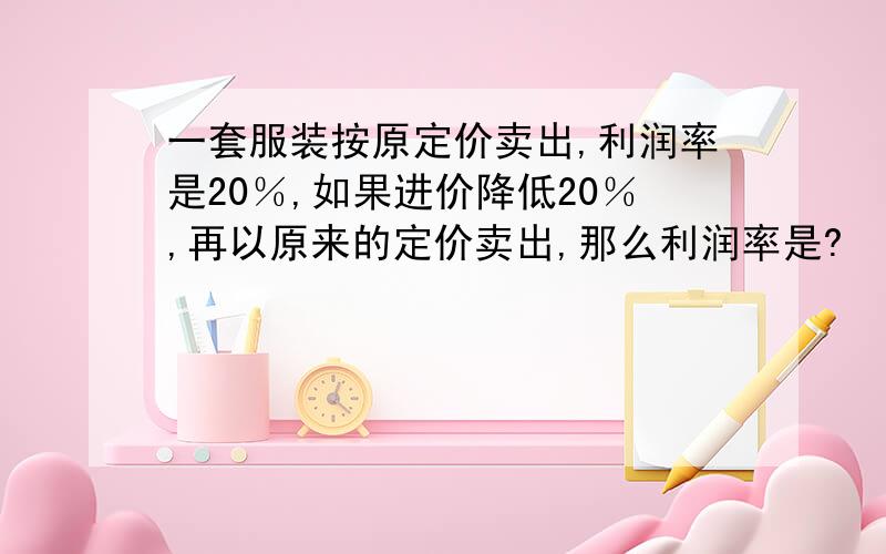 一套服装按原定价卖出,利润率是20％,如果进价降低20％,再以原来的定价卖出,那么利润率是?