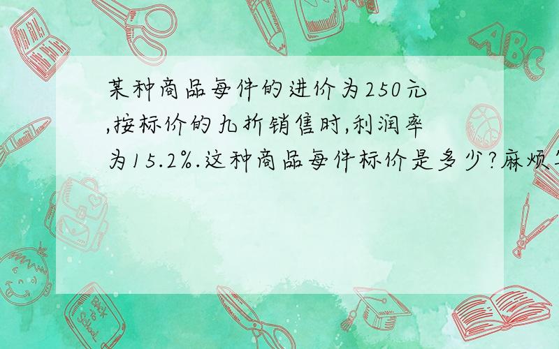 某种商品每件的进价为250元,按标价的九折销售时,利润率为15.2%.这种商品每件标价是多少?麻烦写得清楚写些