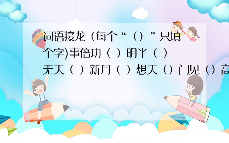 词语接龙（每个“（）”只填一个字)事倍功（ ）明半（ ）无天（ ）新月（ ）想天（）门见（）高水（）.